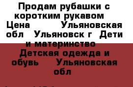 Продам рубашки с коротким рукавом  › Цена ­ 100 - Ульяновская обл., Ульяновск г. Дети и материнство » Детская одежда и обувь   . Ульяновская обл.